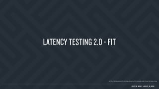 LATENCY TESTING 2.0 - FIT
HTTP://TECHBLOG.NETFLIX.COM/2014/10/FIT-FAILURE-INJECTION-TESTING.HTML
BRUCE M. WONG | @BRUCE_M_WONG
 