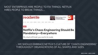 BRUCE M. WONG | @BRUCE_M_WONG
MOST ENTERPRISES HIRE PEOPLE TO FIX THINGS. NETFLIX
HIRES PEOPLE TO BREAK THINGS….
…WE SHOULD EMBRACE NETFLIX'S CULTURE OF "CHAOS ENGINEERING"
THROUGHOUT ORGANIZATIONS OF ALL SHAPES AND SIZES.
 