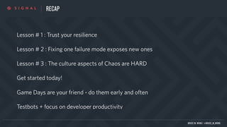 RECAP
Lesson # 1 : Trust your resilience
Lesson # 2 : Fixing one failure mode exposes new ones
Lesson # 3 : The culture aspects of Chaos are HARD
Get started today!
Game Days are your friend - do them early and often
Testbots + focus on developer productivity
BRUCE M. WONG | @BRUCE_M_WONG
 