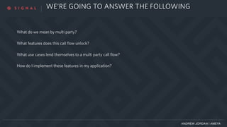 WE’RE GOING TO ANSWER THE FOLLOWING
What do we mean by multi party?
What features does this call flow unlock?
What use cases lend themselves to a multi party call flow?
How do I implement these features in my application?
ANDREW JORDAN | AMEYA
 