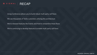 RECAP
Using Conference allows you to build robust multi party call flows
We see thousands of Twilio customers utilizing this architecture
We’re released features like Events and Hold to streamline these flows
We’re continuing to develop features to enable multi party call flows
ANDREW JORDAN | AMEYA
 