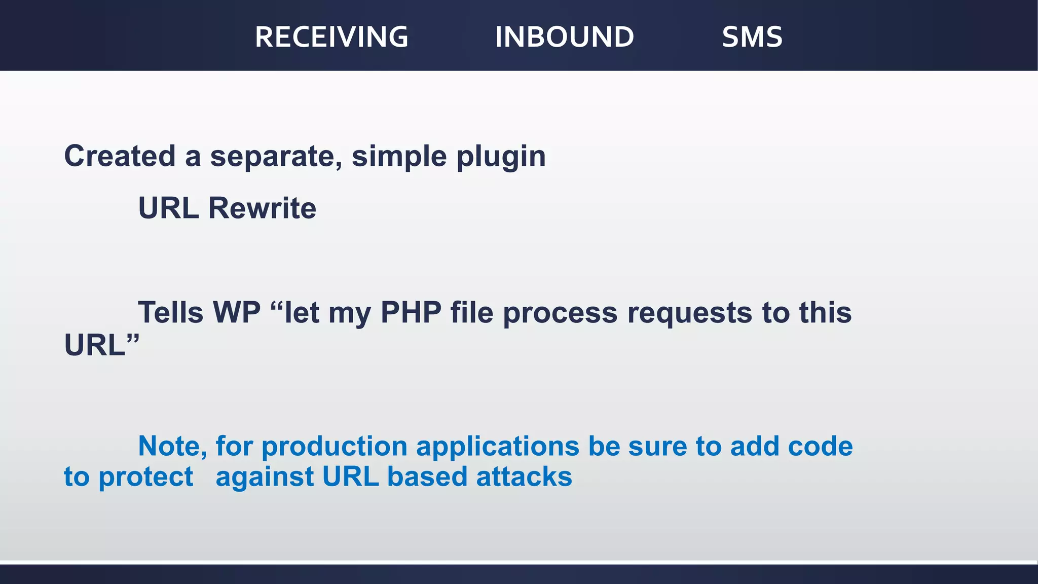 RECEIVING INBOUND SMS
Created a separate, simple plugin
URL Rewrite
Tells WP “let my PHP file process requests to this
URL”
Note, for production applications be sure to add code
to protect against URL based attacks
 