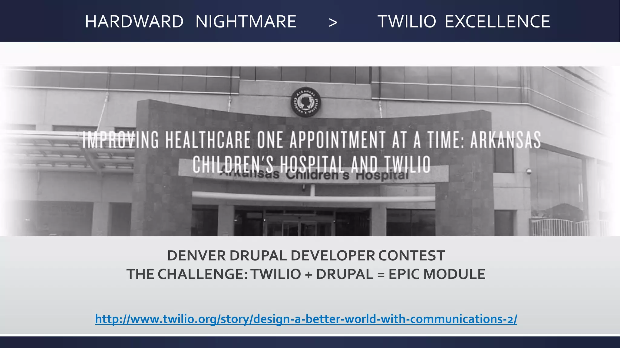 HARDWARD NIGHTMARE > TWILIO EXCELLENCE
DENVER DRUPAL DEVELOPER CONTEST
THE CHALLENGE:TWILIO + DRUPAL = EPIC MODULE
http://www.twilio.org/story/design-a-better-world-with-communications-2/
 