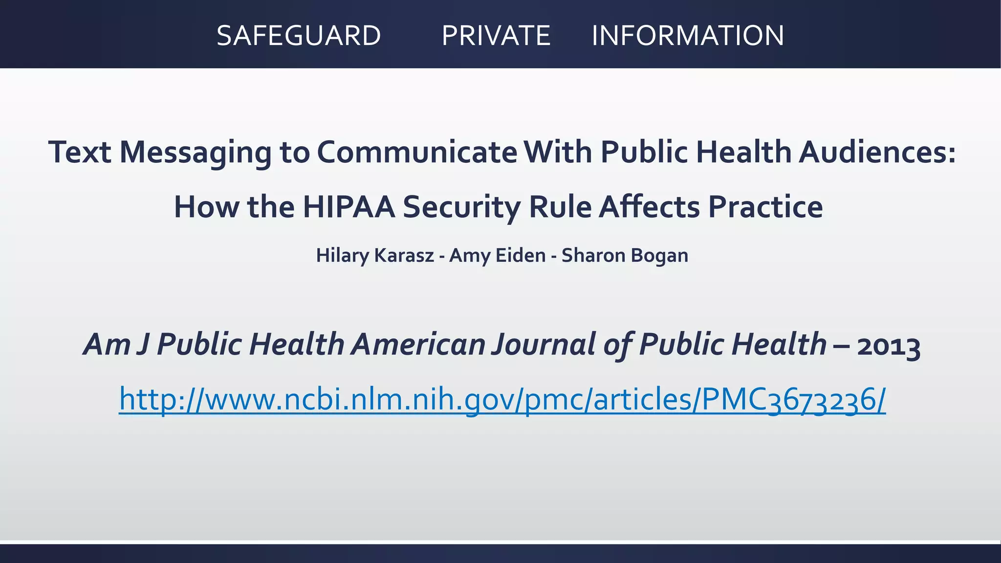 SAFEGUARD PRIVATE INFORMATION
Text Messaging to CommunicateWith Public Health Audiences:
How the HIPAA Security Rule Affects Practice
Hilary Karasz - Amy Eiden - Sharon Bogan
Am J Public Health American Journal of Public Health – 2013
http://www.ncbi.nlm.nih.gov/pmc/articles/PMC3673236/
 