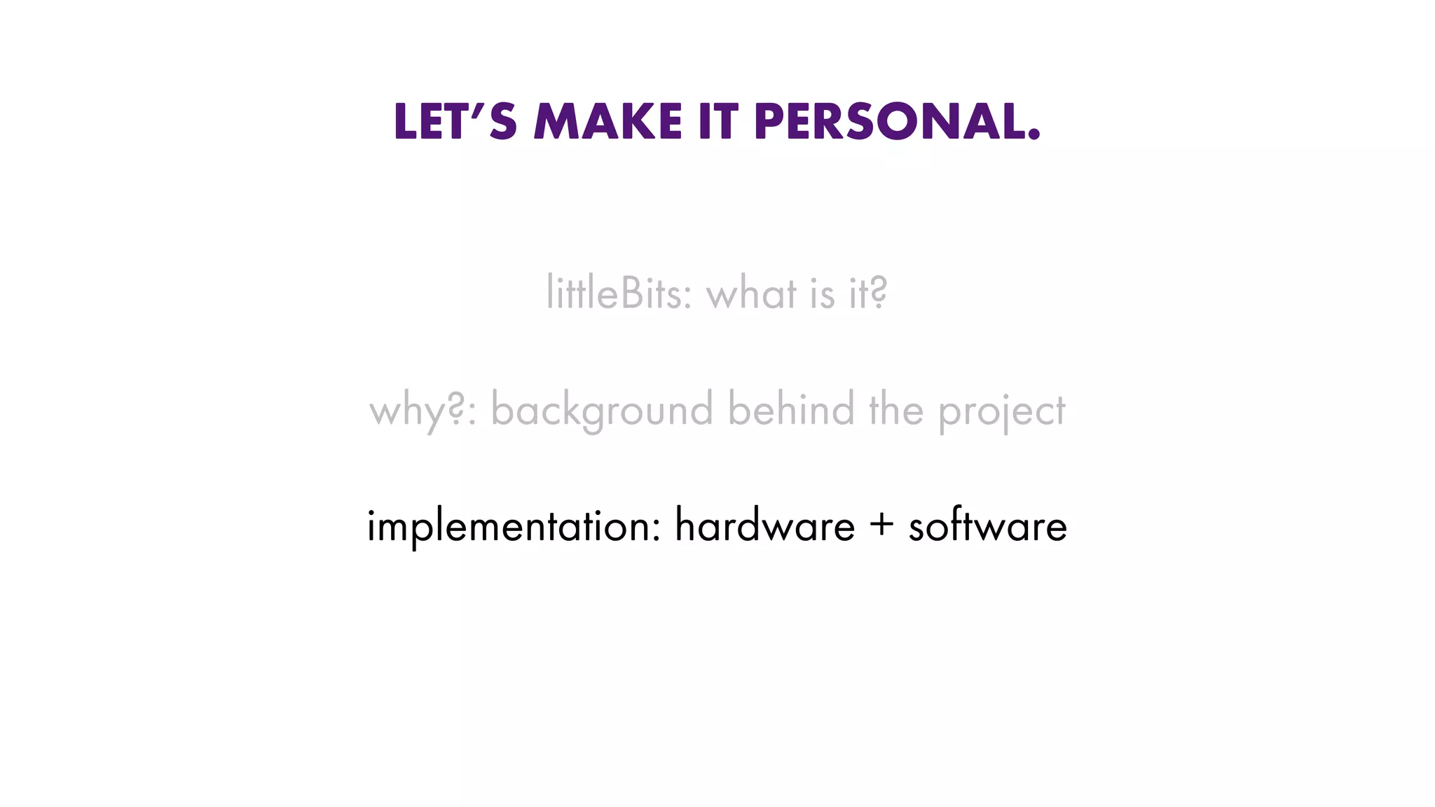 LET’S MAKE IT PERSONAL.
littleBits: what is it?
why?: background behind the project
implementation: hardware + software
 