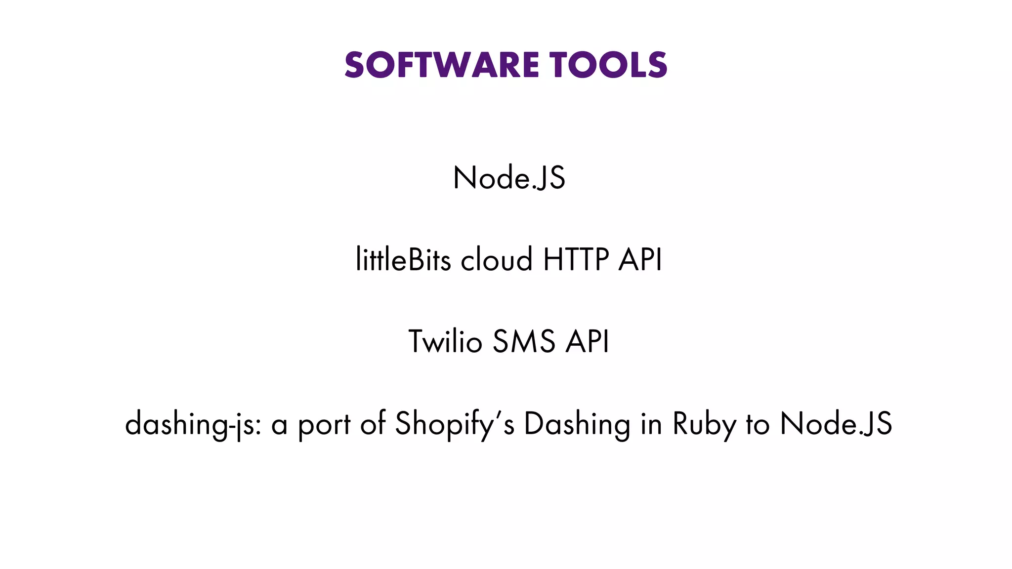 SOFTWARE TOOLS
Node.JS
littleBits cloud HTTP API
Twilio SMS API
dashing-js: a port of Shopify’s Dashing in Ruby to Node.JS
 