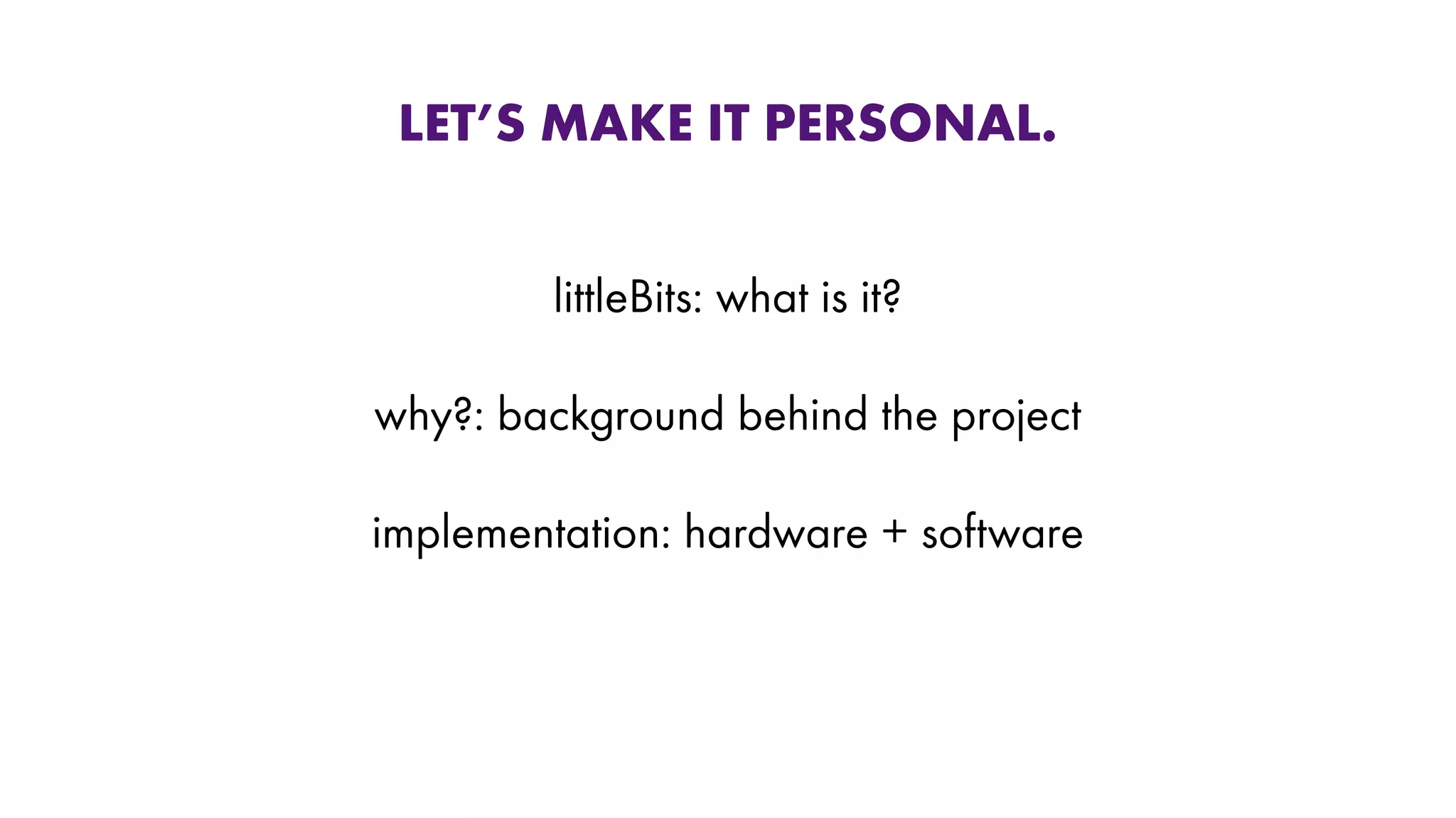 littleBits: what is it?
why?: background behind the project
implementation: hardware + software
LET’S MAKE IT PERSONAL.
 