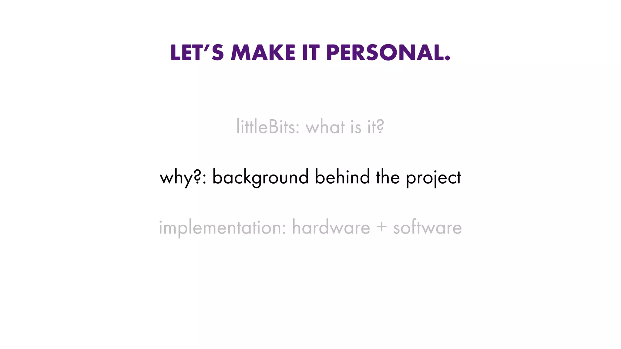 LET’S MAKE IT PERSONAL.
littleBits: what is it?
why?: background behind the project
implementation: hardware + software
 