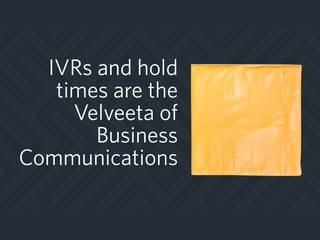 IVRs and hold
times are the
Velveeta of
Business
Communications
 