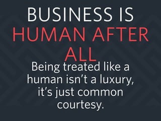 BUSINESS IS
HUMAN AFTER
ALLBeing treated like a
human isn’t a luxury,
it’s just common
courtesy.
 