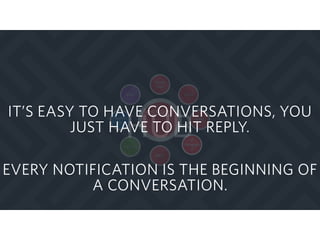 Messaging
HUB
Faceboo
k
Global
SMS
MMS
GCM
IP
Messagin
g
Viber
WeChat
APN
EVERY NOTIFICATION IS THE BEGINNING OF
A CONVERSATION.
IT’S EASY TO HAVE CONVERSATIONS, YOU
JUST HAVE TO HIT REPLY.
 