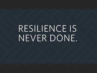 RESILIENCE IS
NEVER DONE.
 