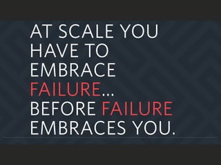 AT SCALE YOU
HAVE TO
EMBRACE
FAILURE…
BEFORE FAILURE
EMBRACES YOU.
 