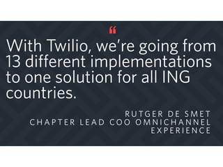 With Twilio, we’re going from
13 different implementations
to one solution for all ING
countries.
R U T G E R D E S M E T
C H A P T E R L E A D C O O O M N I C H A N N E L
E X P E R I E N C E
 