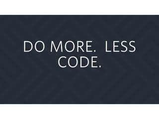 DO MORE. LESS
CODE.
 