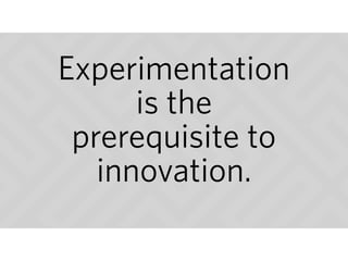 Experimentation
is the
prerequisite to
innovation.
 