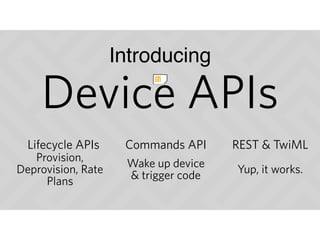 Device APIs
Introducing
Lifecycle APIs Commands API
Provision,
Deprovision, Rate
Plans
Wake up device
& trigger code
REST & TwiML
Yup, it works.
 