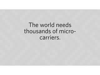The world needs
thousands of micro-
carriers.
 