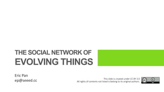 THE SOCIALNETWORK OF
EVOLVING THINGS
Eric Pan
ep@seeed.cc
This slide is created under CC BY 3.0
All rights of contents not listed is belong to its original authors.
 