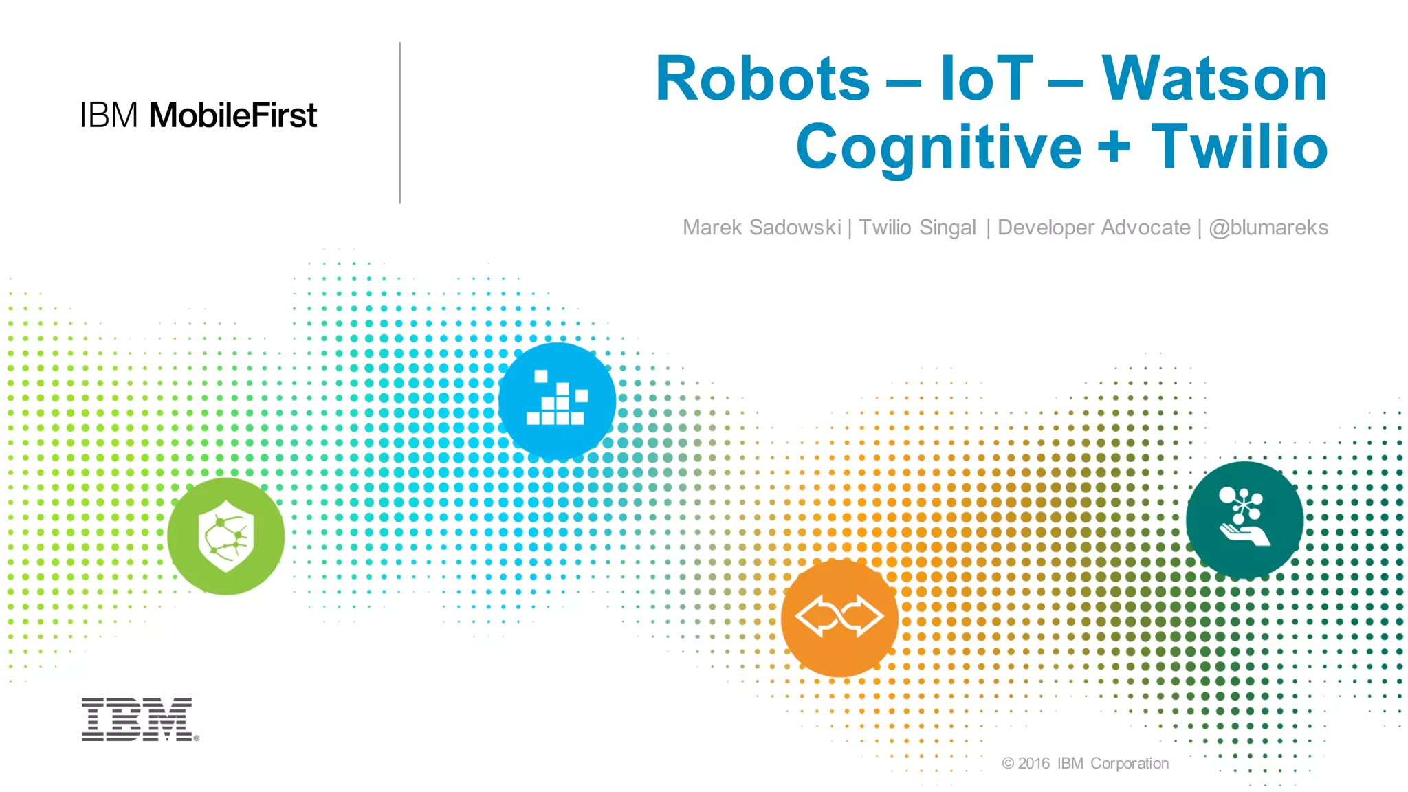 © 2016 IBM Corporation
Robots – IoT – Watson
Cognitive + Twilio
Marek Sadowski | Twilio Singal | Developer Advocate | @blumareks