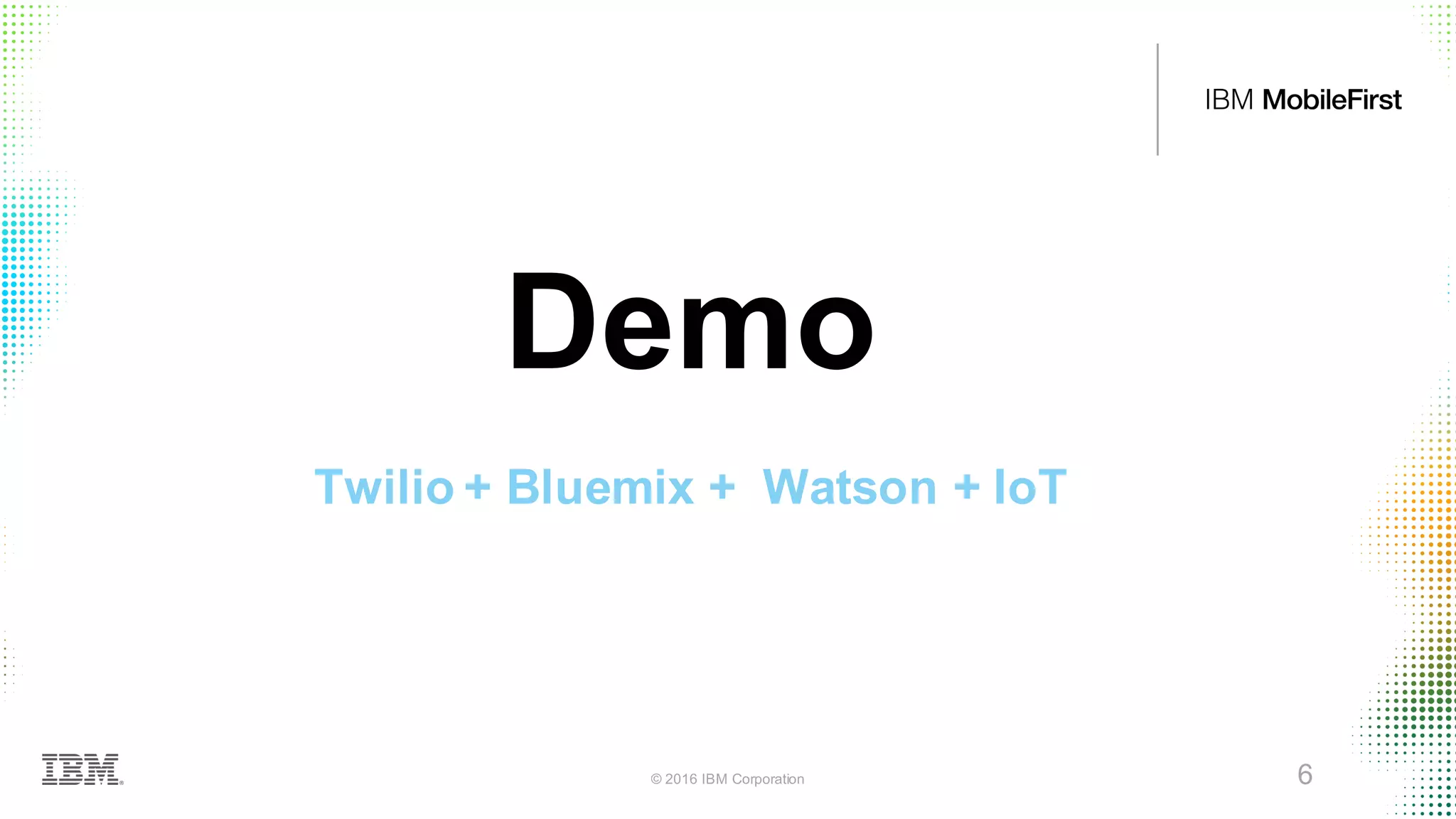 © 2016 IBM Corporation 6
Demo
Twilio + Bluemix + Watson + IoT
6