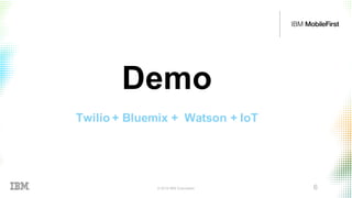 © 2016 IBM Corporation 6
Demo
Twilio + Bluemix + Watson + IoT
6
 