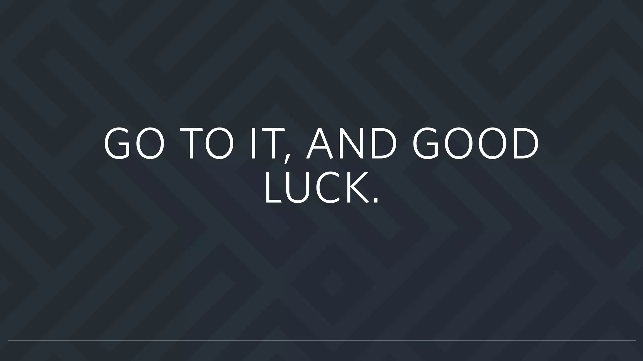 GO TO IT, AND GOOD
LUCK.
 