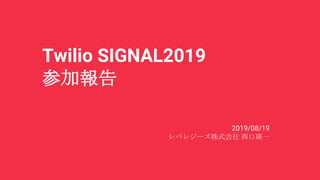 Twilio SIGNAL2019
参加報告
2019/08/19
レバレジーズ株式会社 西口瑛一
 