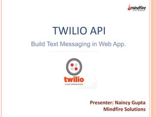 TWILIO API 
Build Text Messaging in Web App. 
Presenter: Naincy Gupta 
Mindfire Solutions 
 