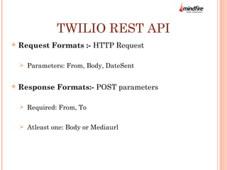TWILIO REST API 
 Request Formats :- HTTP Request 
 Parameters: From, Body, DateSent 
 Response Formats:- POST parameters 
 Required: From, To 
 Atleast one: Body or Mediaurl 
 