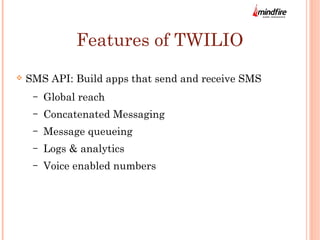 Features of TWILIO 
 SMS API: Build apps that send and receive SMS 
– Global reach 
– Concatenated Messaging 
– Message queueing 
– Logs & analytics 
– Voice enabled numbers 
 