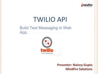 TWILIO API 
Build Text Messaging in Web 
App. 
Presenter: Naincy Gupta 
Mindfire Solutions 
 
