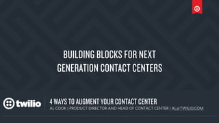 a
4 WAYS TO AUGMENT YOUR CONTACT CENTER
AL COOK | PRODUCT DIRECTOR AND HEAD OF CONTACT CENTER | AL@TWILIO.COM
BUILDING BLOCKS FOR NEXT
GENERATION CONTACT CENTERS
 