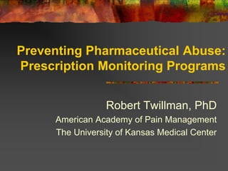 Preventing Pharmaceutical Abuse:
Prescription Monitoring Programs


                 Robert Twillman, PhD
     American Academy of Pain Management
     The University of Kansas Medical Center
 