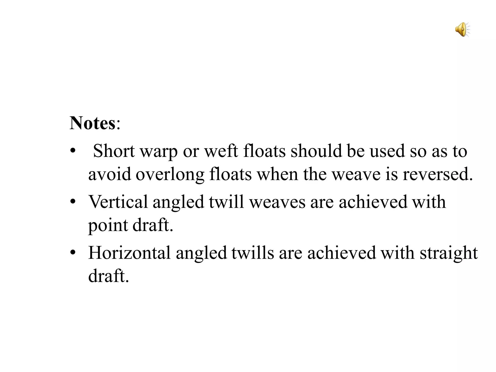 Notes:
• Short warp or weft floats should be used so as to
avoid overlong floats when the weave is reversed.
• Vertical angled twill weaves are achieved with
point draft.
• Horizontal angled twills are achieved with straight
draft.
 