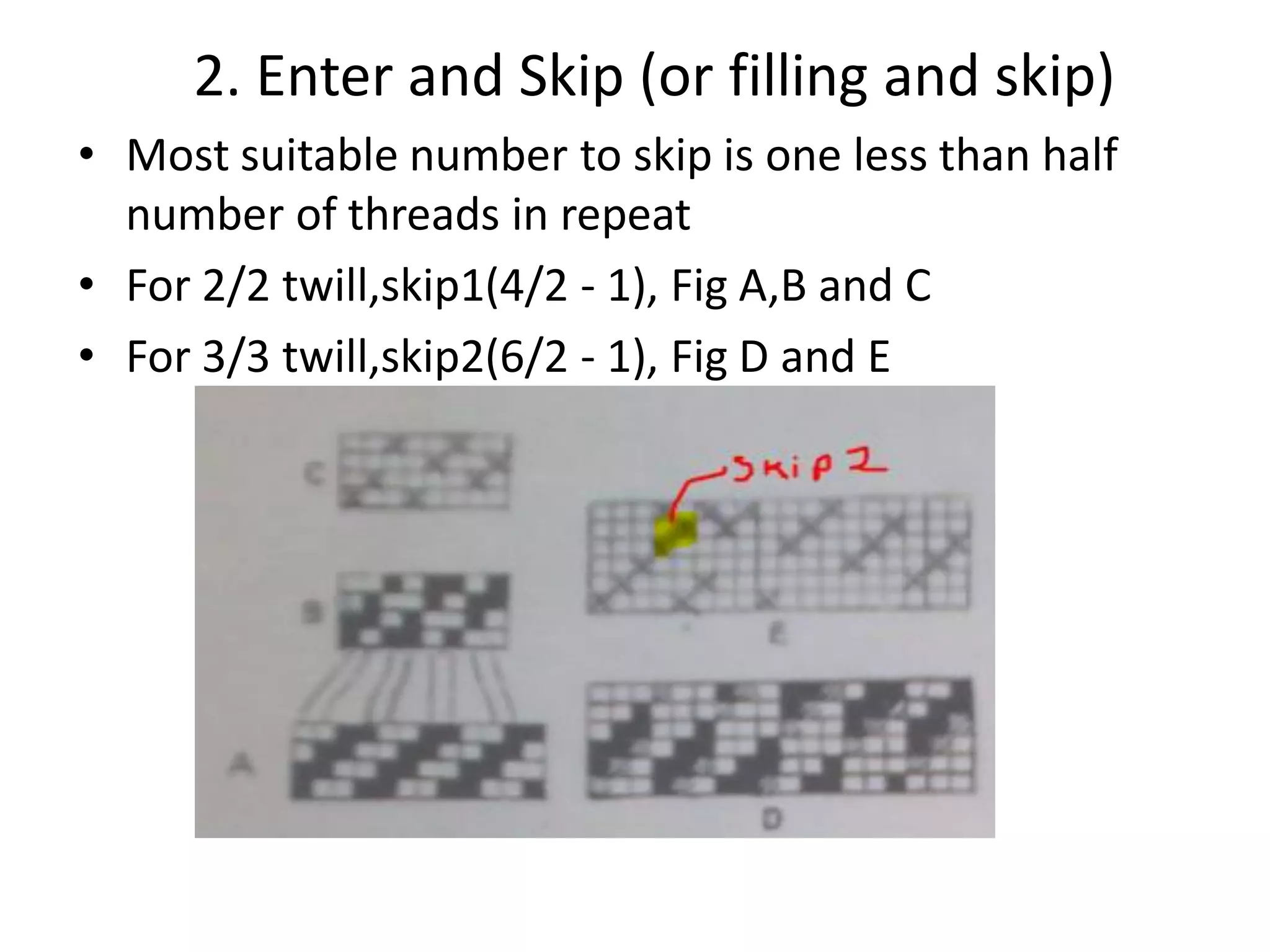 2. Enter and Skip (or filling and skip)
• Most suitable number to skip is one less than half
number of threads in repeat
• For 2/2 twill,skip1(4/2 - 1), Fig A,B and C
• For 3/3 twill,skip2(6/2 - 1), Fig D and E
 