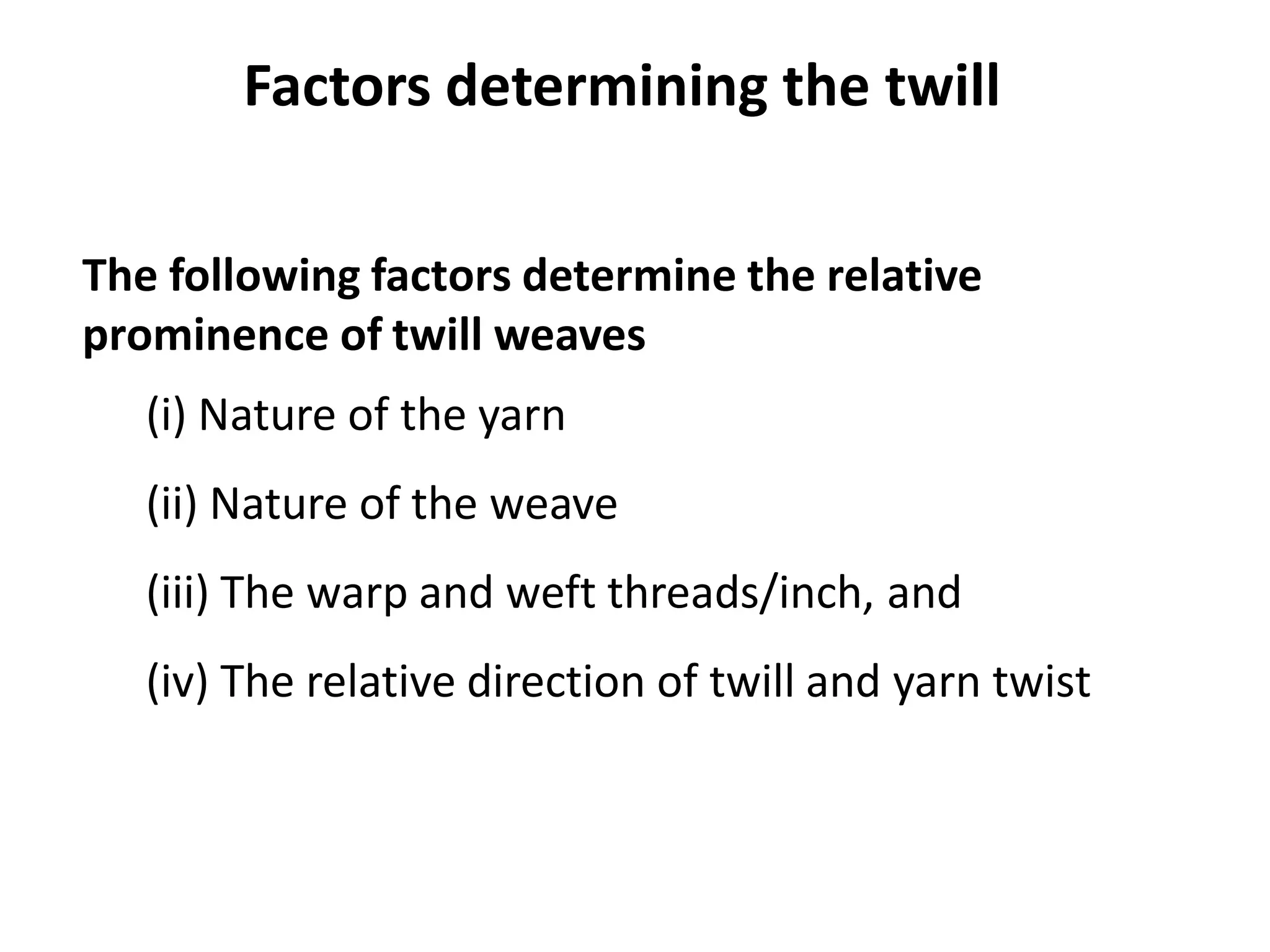 Factors determining the twill
The following factors determine the relative
prominence of twill weaves
(i) Nature of the yarn
(ii) Nature of the weave
(iii) The warp and weft threads/inch, and
(iv) The relative direction of twill and yarn twist
 
