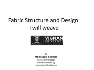 Fabric Structure and Design:
Twill weave
By
Md Vaseem Chavhan
Assistant Professor
VIGNAN University
wasim.chavhan@yahoo.com
 