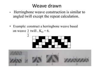 Weave drawn
• Herringbone weave construction is similar to
angled twill except the repeat calculation.
• Example: construct a herringbone weave based
on weave twill , KO = 6.
2
2
 