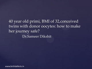 40 year old primi, BMI of 32,conceived
   twins with donor oocytes: how to make
   her journey safe?
                 Dr.Sameer Dikshit




www.birthdefects.in
 