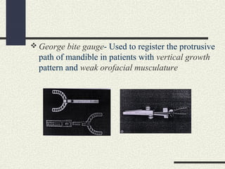  George bite gauge- Used to register the protrusive
path of mandible in patients with vertical growth
pattern and weak or...