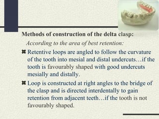 Methods of construction of the delta clasp:
According to the area of best retention:
Retentive loops are angled to follow ...