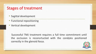 Stages of treatment
• Sagittal development
• Functional repositioning
• Vertical development
Successful TMJ treatment requires a full time commitment until
the occlusion is reconsrtucted with the condyles positioned
correctly in the glenoid fossa.
 