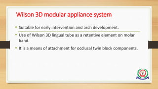 Wilson 3D modular appliance system
• Suitable for early intervention and arch development.
• Use of Wilson 3D lingual tube as a retentive element on molar
band.
• It is a means of attachment for occlusal twin block components.
 