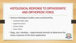 HISTOLOGICAL RESPONSE TO ORTHODONTIC
AND ORTHOPEDIC FORCE
• Various histological studies were conducted by:
• Sandstedt (1904, 1905)
• Oppenheim (1911)
• Schwarz (1932)
• Reitan (1951)
• Dogs, rats, monkeys – experimental animals to determine the
tissue response to the force application
 