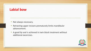 Labial bow
• Not always necessary.
• Retracting upper incisors prematurely limits mandibular
advancement.
• A good lip seal is achieved in twin block treatment without
additional excercises.
 