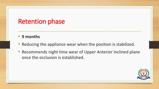 Retention phase
• 9 months
• Reducing the appliance wear when the position is stabilized.
• Recommends night time wear of Upper Anterior Inclined plane
once the occlusion is established.
 