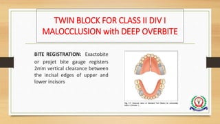 TWIN BLOCK FOR CLASS II DIV I
MALOCCLUSION with DEEP OVERBITE
BITE REGISTRATION: Exactobite
or projet bite gauge registers
2mm vertical clearance between
the incisal edges of upper and
lower incisors
74
 