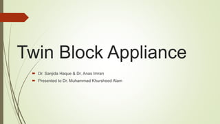 Twin Block Appliance
 Dr. Sanjida Haque & Dr. Anas Imran
 Presented to Dr. Muhammad Khursheed Alam
 