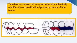 Twin-blocks constructed in a protrusive bite ,effectively
modifies the occlusal inclined planes by means of bite-
blocks
 